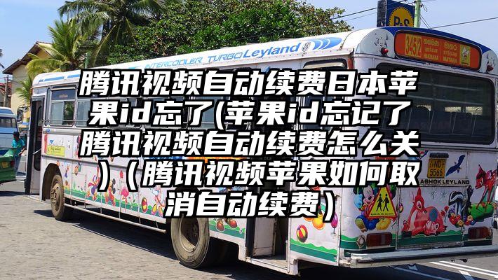 腾讯视频自动续费日本苹果id忘了(苹果id忘记了腾讯视频自动续费怎么关 )（腾讯视频苹果如何取消自动续费）