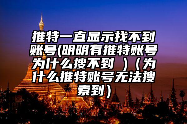 推特一直显示找不到账号(明明有推特账号为什么搜不到 )(为什么推特账号无法搜索到)