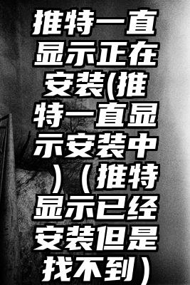 推特一直显示正在安装(推特一直显示安装中 )（推特显示已经安装但是找不到）