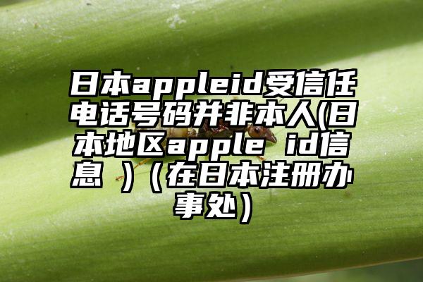 日本appleid受信任电话号码并非本人(日本地区apple id信息 )（在日本注册办事处）