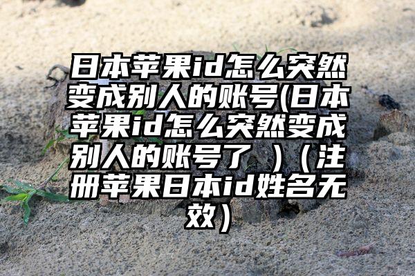 日本苹果id怎么突然变成别人的账号(日本苹果id怎么突然变成别人的账号了 )（注册苹果日本id姓名无效）
