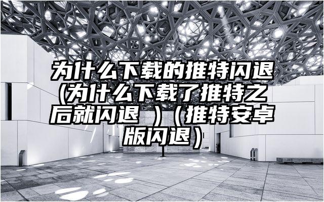 为什么下载的推特闪退(为什么下载了推特之后就闪退 )（推特安卓版闪退）
