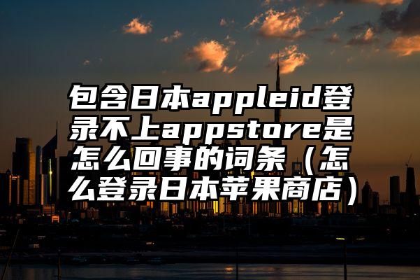 包含日本appleid登录不上appstore是怎么回事的词条（怎么登录日本苹果商店）