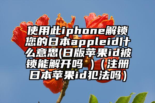 使用此iphone解锁您的日本appleid什么意思(日版苹果id被锁能解开吗 )（注册日本苹果id犯法吗）
