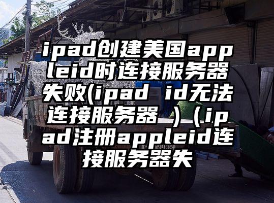 ipad创建美国appleid时连接服务器失败(ipad id无法连接服务器 )（ipad注册appleid连接服务器失