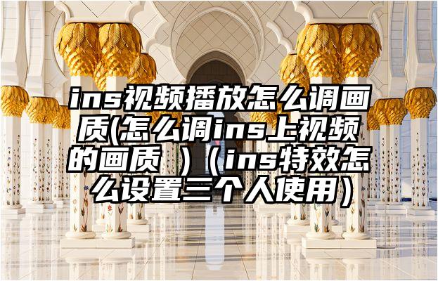 ins视频播放怎么调画质(怎么调ins上视频的画质 )（ins特效怎么设置三个人使用）