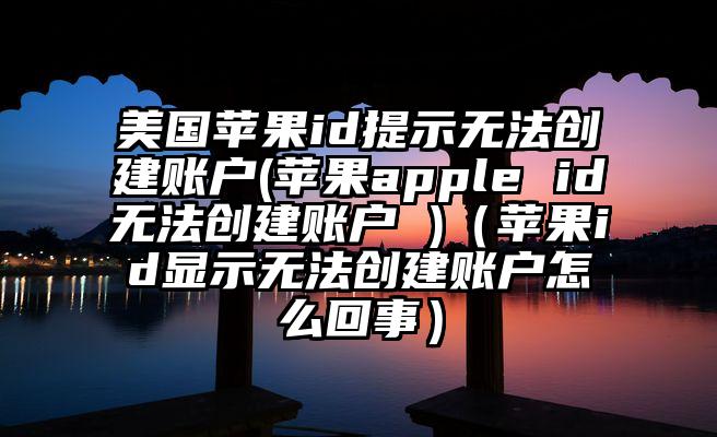 美国苹果id提示无法创建账户(苹果apple id无法创建账户 )（苹果id显示无法创建账户怎么回事）