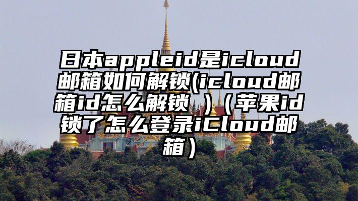 日本appleid是icloud邮箱如何解锁(icloud邮箱id怎么解锁 )（苹果id锁了怎么登录iCloud邮箱）