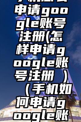 手机怎么申请google账号注册(怎样申请google账号注册 )（手机如何申请google账号注册）