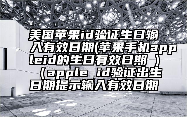 美国苹果id验证生日输入有效日期(苹果手机appleid的生日有效日期 )（apple id验证出生日期提示输入有效日期