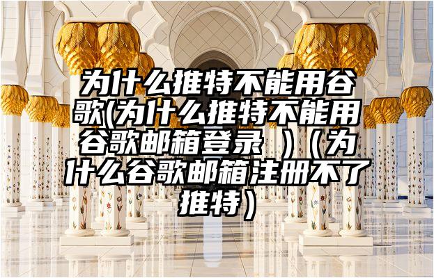 为什么推特不能用谷歌(为什么推特不能用谷歌邮箱登录 )（为什么谷歌邮箱注册不了推特）