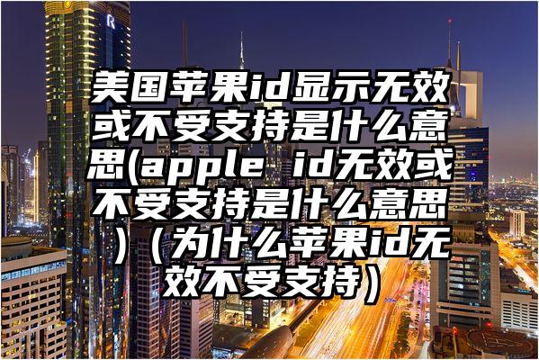 美国苹果id显示无效或不受支持是什么意思(apple id无效或不受支持是什么意思 )（为什么苹果id无效不受支持）