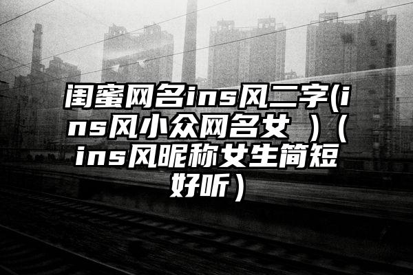闺蜜网名ins风二字(ins风小众网名女 )（ins风昵称女生简短好听）