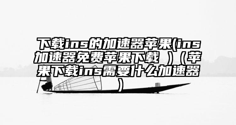 下载ins的加速器苹果(ins加速器免费苹果下载 )（苹果下载ins需要什么加速器）