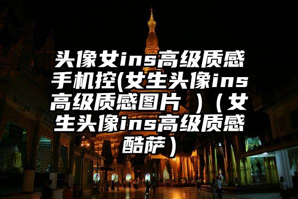 头像女ins高级质感手机控(女生头像ins高级质感图片 )（女生头像ins高级质感酷萨）