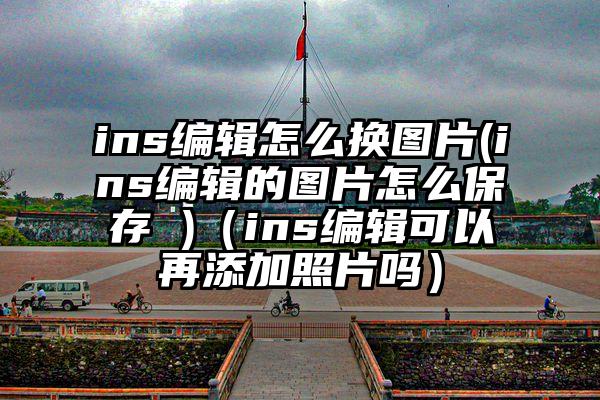 ins编辑怎么换图片(ins编辑的图片怎么保存 )（ins编辑可以再添加照片吗）