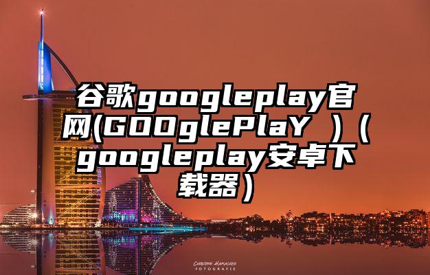 谷歌googleplay官网(GOOglePlaY )（googleplay安卓下载器）