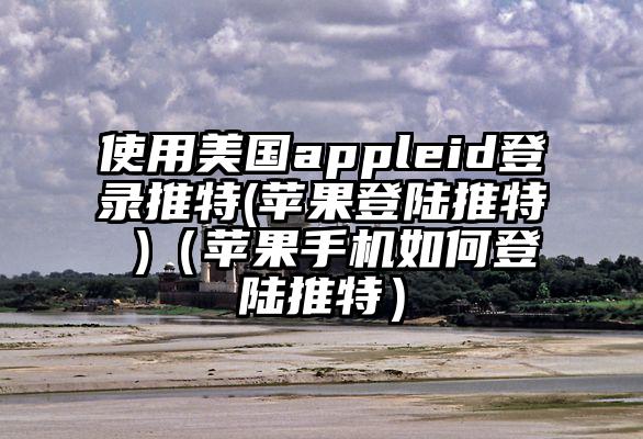 使用美国appleid登录推特(苹果登陆推特 )（苹果手机如何登陆推特）