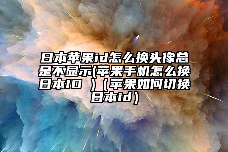 日本苹果id怎么换头像总是不显示(苹果手机怎么换日本ID )（苹果如何切换日本id）