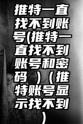 推特一直找不到账号(推特一直找不到账号和密码 )（推特账号显示找不到）