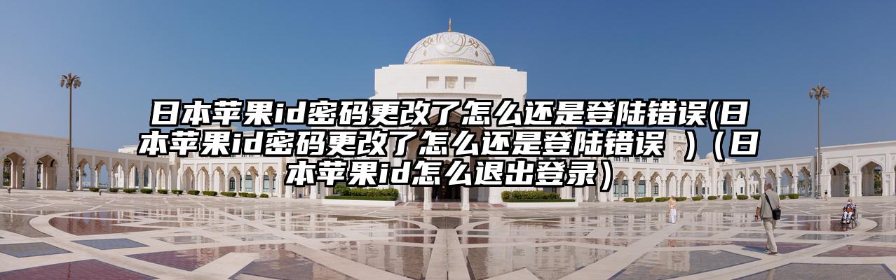 日本苹果id密码更改了怎么还是登陆错误(日本苹果id密码更改了怎么还是登陆错误 )（日本苹果id怎么退出登录）