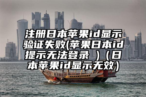 注册日本苹果id显示验证失败(苹果日本id提示无法登录 )（日本苹果id显示无效）