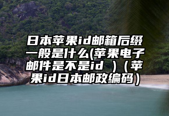 日本苹果id邮箱后缀一般是什么(苹果电子邮件是不是id )（苹果id日本邮政编码）