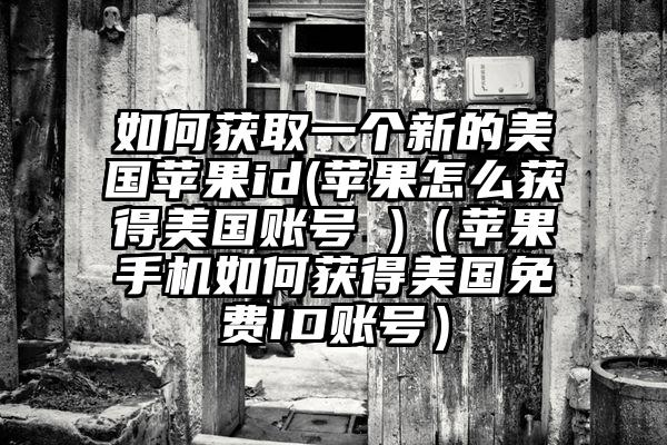 如何获取一个新的美国苹果id(苹果怎么获得美国账号 )（苹果手机如何获得美国免费ID账号）