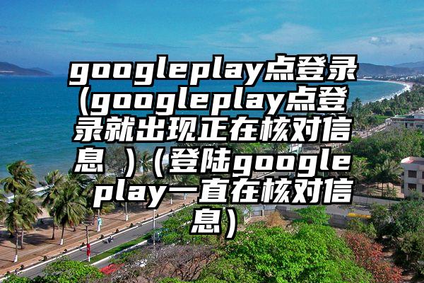 googleplay点登录(googleplay点登录就出现正在核对信息 )（登陆google play一直在核对信息）