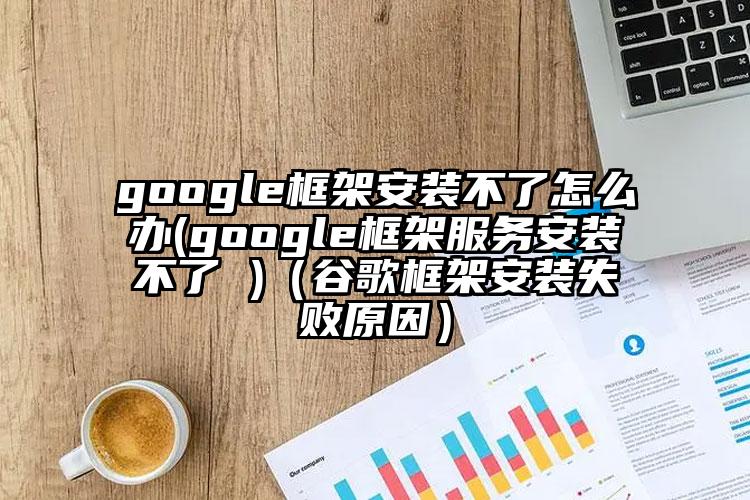 google框架安装不了怎么办(google框架服务安装不了 )（谷歌框架安装失败原因）