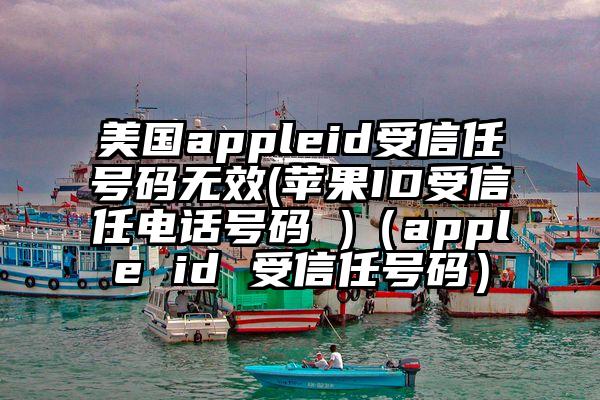 美国appleid受信任号码无效(苹果ID受信任电话号码 )（apple id 受信任号码）