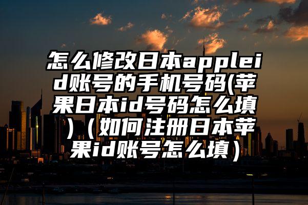 怎么修改日本appleid账号的手机号码(苹果日本id号码怎么填 )（如何注册日本苹果id账号怎么填）