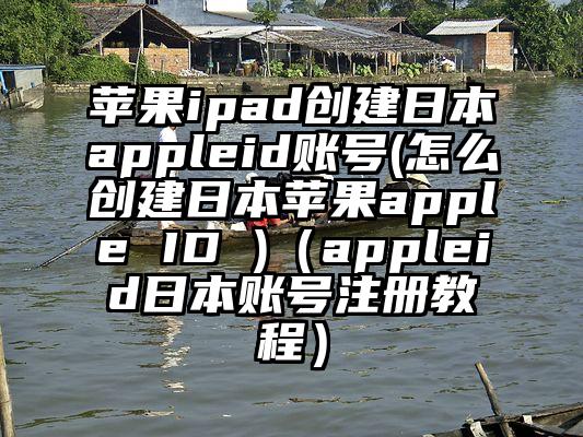苹果ipad创建日本appleid账号(怎么创建日本苹果apple ID )（appleid日本账号注册教程）