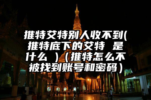 推特艾特别人收不到(推特底下的艾特 是什么 )（推特怎么不被找到账号和密码）