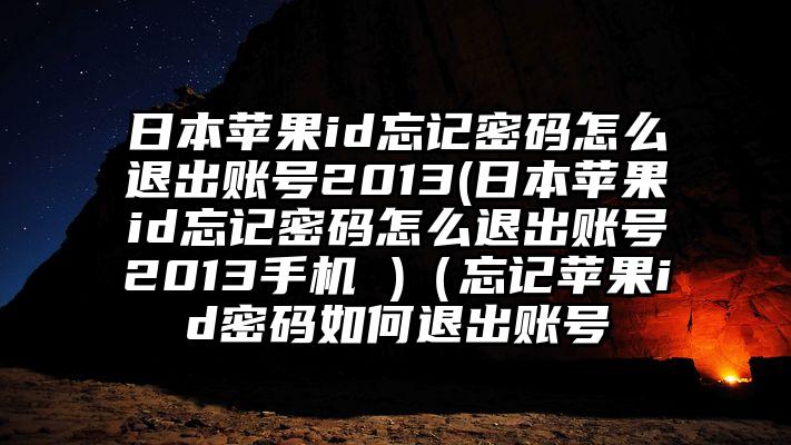 日本苹果id忘记密码怎么退出账号2013(日本苹果id忘记密码怎么退出账号2013手机 )（忘记苹果id密码如何退出账号