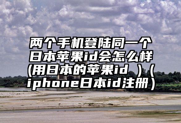 两个手机登陆同一个日本苹果id会怎么样(用日本的苹果id )（iphone日本id注册）