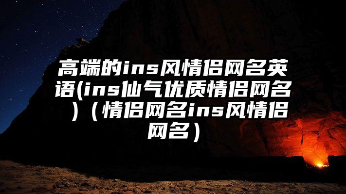 高端的ins风情侣网名英语(ins仙气优质情侣网名 )(情侣网名ins风情侣网名)