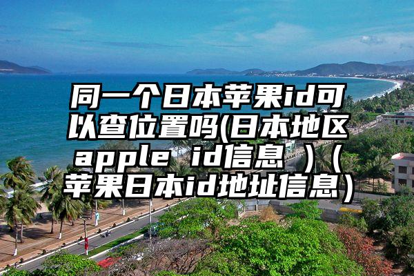 同一个日本苹果id可以查位置吗(日本地区apple id信息 )（苹果日本id地址信息）
