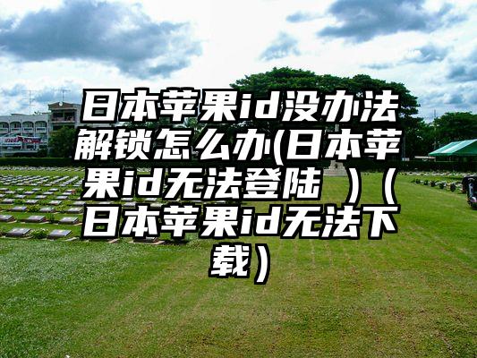 日本苹果id没办法解锁怎么办(日本苹果id无法登陆 )（日本苹果id无法下载）