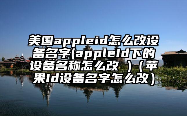 美国appleid怎么改设备名字(appleid下的设备名称怎么改 )（苹果id设备名字怎么改）
