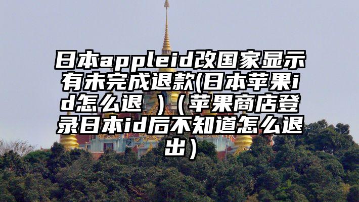日本appleid改国家显示有未完成退款(日本苹果id怎么退 )（苹果商店登录日本id后不知道怎么退出）
