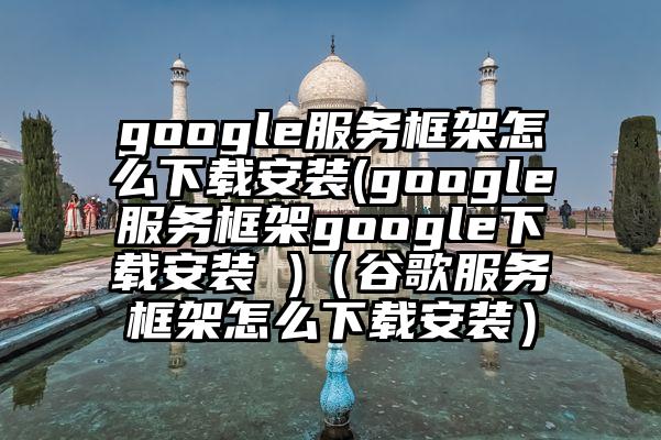 google服务框架怎么下载安装(google服务框架google下载安装 )（谷歌服务框架怎么下载安装）