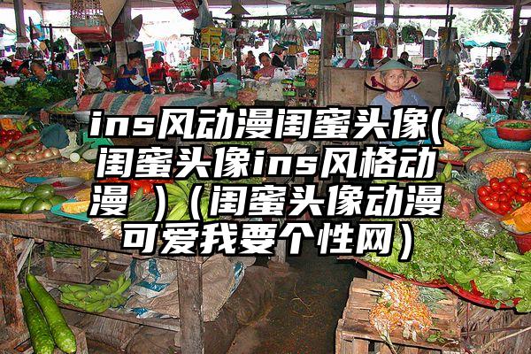 ins风动漫闺蜜头像(闺蜜头像ins风格动漫 )（闺蜜头像动漫可爱我要个性网）