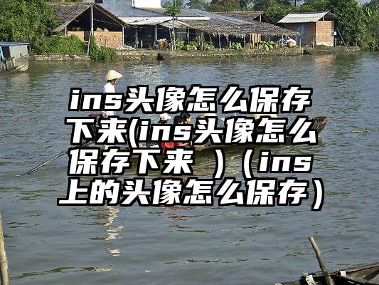 ins头像怎么保存下来(ins头像怎么保存下来 )（ins上的头像怎么保存）