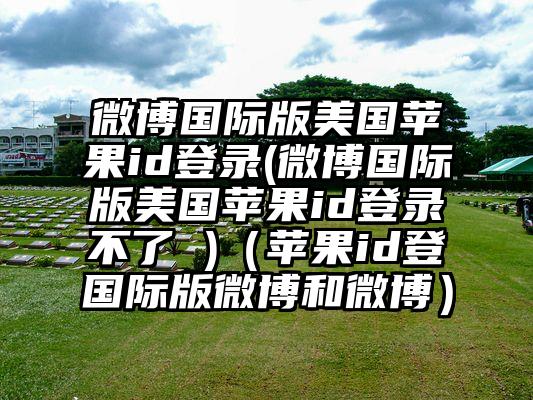 微博国际版美国苹果id登录(微博国际版美国苹果id登录不了 )（苹果id登国际版微博和微博）