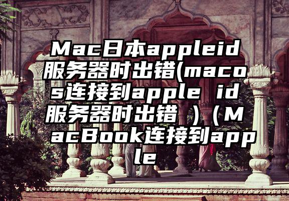 Mac日本appleid服务器时出错(macos连接到apple id服务器时出错 )（MacBook连接到apple