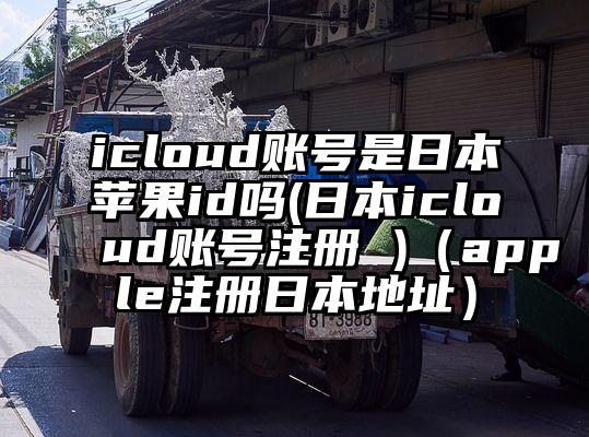 icloud账号是日本苹果id吗(日本icloud账号注册 )（apple注册日本地址）