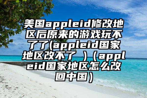 美国appleid修改地区后原来的游戏玩不了了(appleid国家地区改不了 )（appleid国家地区怎么改回中国）