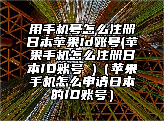 用手机号怎么注册日本苹果id账号(苹果手机怎么注册日本ID账号 )（苹果手机怎么申请日本的ID账号）