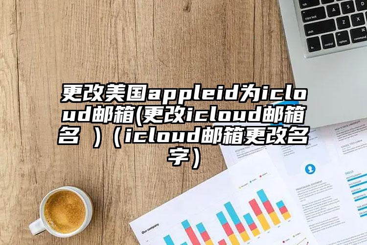 更改美国appleid为icloud邮箱(更改icloud邮箱名 )（icloud邮箱更改名字）